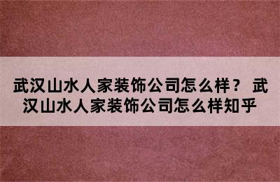 武汉山水人家装饰公司怎么样？ 武汉山水人家装饰公司怎么样知乎